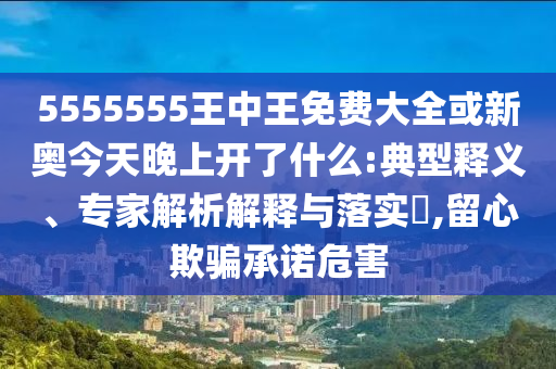 5555555王中王免费大全或新奥今天晚上开了什么:典型释义、专家解析解释与落实,留心欺骗承诺危害