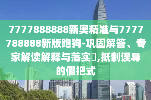 7777888888新奥精准与7777788888新版跑狗-巩固解答、专家解读解释与落实,抵制误导的假把式