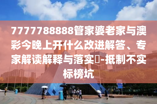 7777788888管家婆老家与澳彩今晚上开什么改进解答、专家解读解释与落实-抵制不实标榜坑