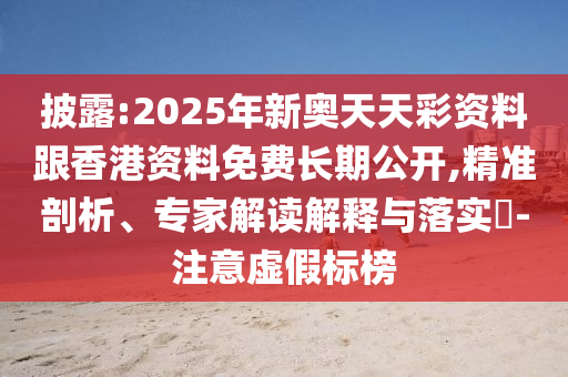 披露:2025年新奥天天彩资料跟香港资料免费长期公开,精准剖析、专家解读解释与落实​-注意虚假标榜