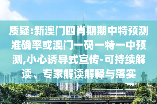 质疑:新澳门四肖期期中特预测准确率或澳门一码一特一中预测,小心诱导式宣传-可持续解读、专家解读解释与落实