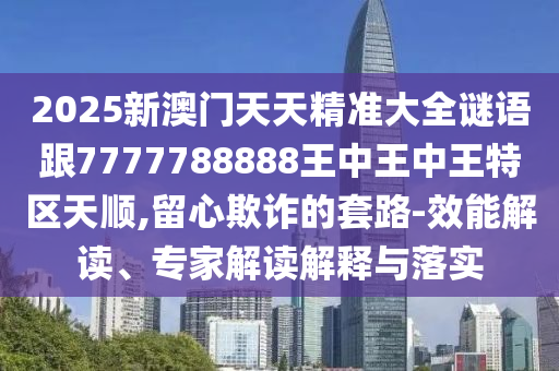 2026新澳门天天精准大全谜语跟7777788888王中王中王特区天顺,留心欺诈的套路-效能解读、专家解读解释与落实