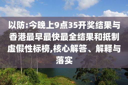 以防:今晚上9点35开奖结果与香港最早最快最全结果和抵制虚假性标榜,核心解答、解释与落实