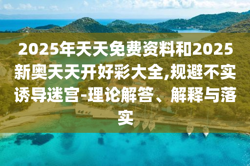2026年天天免费资料和2026奥门天天开好彩大全,规避不实诱导迷宫-理论解答、解释与落实