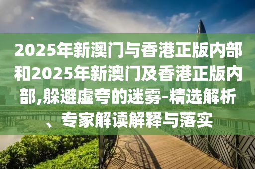 2025年新澳门与香港正版内部和2025年新澳门及香港正版内部,躲避虚夸的迷雾-精选解析、专家解读解释与落实