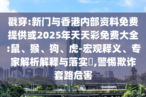戳穿:新门与香港内部资料免费提供或2025年天天彩免费大全:鼠、猴、狗、虎-宏观释义、专家解析解释与落实​,警惕欺诈套路危害