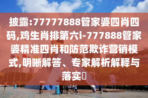 披露:77777888管家婆四肖四码,鸡生肖排第六i-777888管家婆精准四肖和防范欺诈营销模式,明晰解答、专家解析解释与落实​