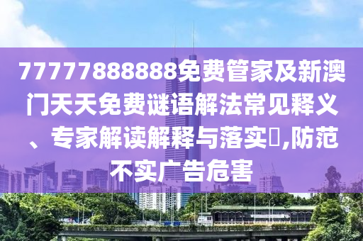 77777888888免费管家及新澳门天天免费谜语解法常见释义、专家解读解释与落实,防范不实广告危害