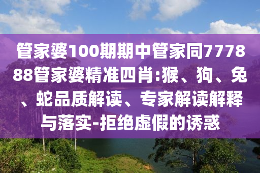 管家婆100期期中管家同777888管家婆精准四肖:猴、狗、兔、蛇品质解读、专家解读解释与落实-拒绝虚假的诱惑