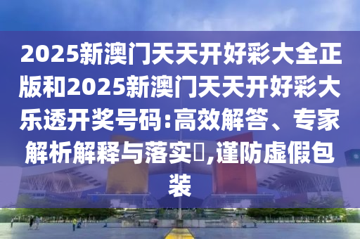 2025新澳门天天开好彩大全正版和2025新澳门天天开好彩大乐透开奖号码:高效解答、专家解析解释与落实,谨防虚假包装